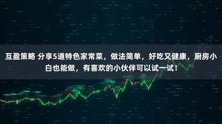 互盈策略 分享5道特色家常菜，做法简单，好吃又健康，厨房小白也能做，有喜欢的小伙伴可以试一试！