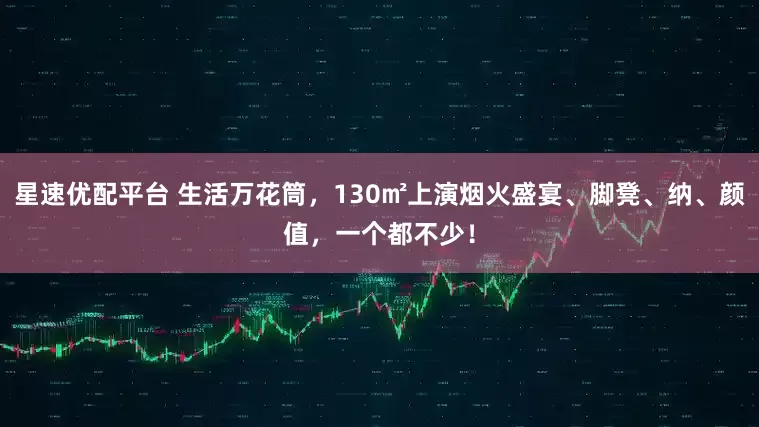 星速优配平台 生活万花筒，130㎡上演烟火盛宴、脚凳、纳、颜值，一个都不少！
