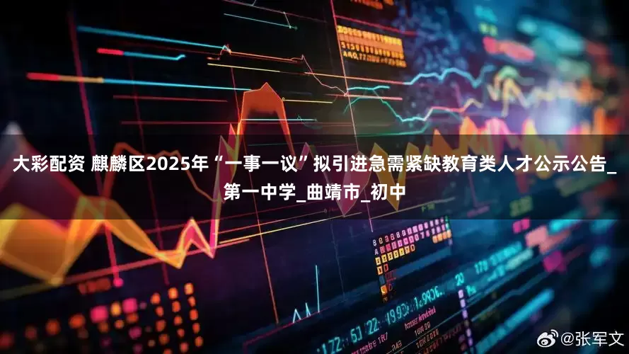 大彩配资 麒麟区2025年“一事一议”拟引进急需紧缺教育类人才公示公告_第一中学_曲靖市_初中