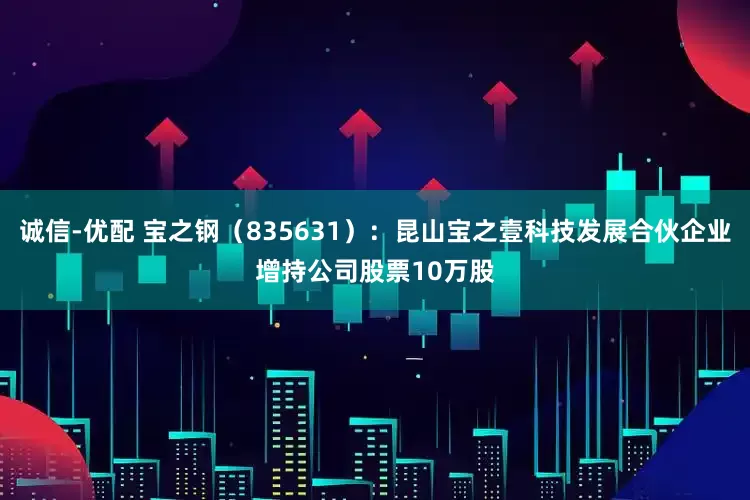 诚信-优配 宝之钢（835631）：昆山宝之壹科技发展合伙企业增持公司股票10万股