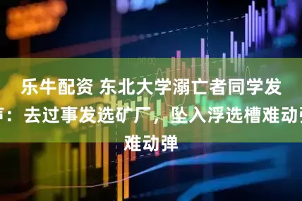 乐牛配资 东北大学溺亡者同学发声：去过事发选矿厂，坠入浮选槽难动弹