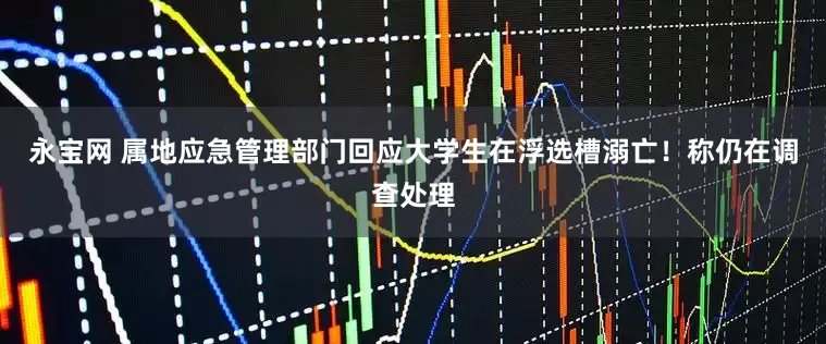 永宝网 属地应急管理部门回应大学生在浮选槽溺亡！称仍在调查处理