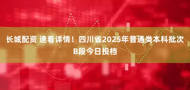 长城配资 速看详情！四川省2025年普通类本科批次B段今日投档