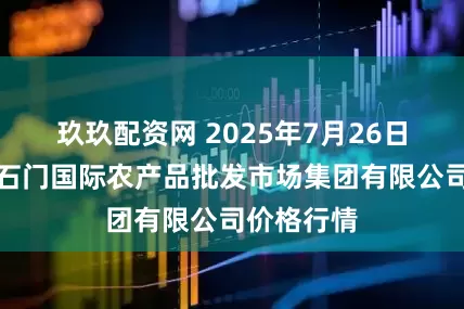 玖玖配资网 2025年7月26日北京顺鑫石门国际农产品批发市场集团有限公司价格行情