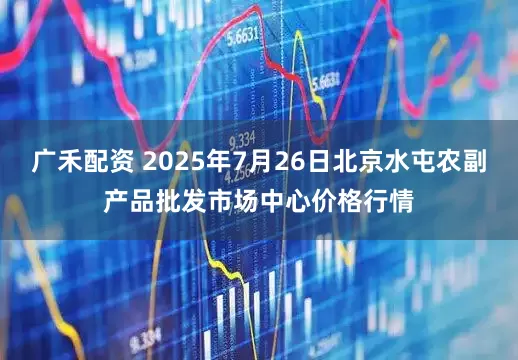 广禾配资 2025年7月26日北京水屯农副产品批发市场中心价格行情