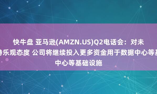 快牛盘 亚马逊(AMZN.US)Q2电话会：对未来发展持乐观态度 公司将继续投入更多资金用于数据中心等基础设施
