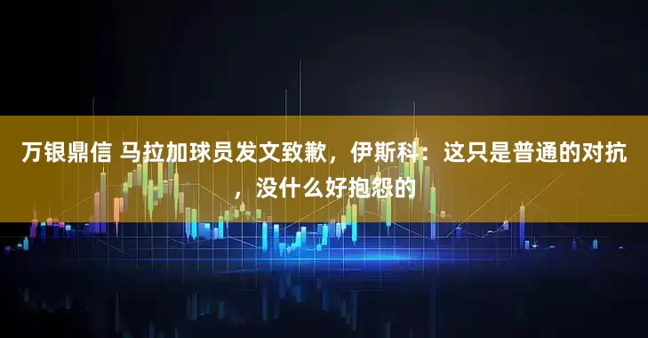 万银鼎信 马拉加球员发文致歉，伊斯科：这只是普通的对抗，没什么好抱怨的