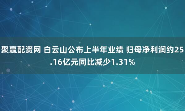聚赢配资网 白云山公布上半年业绩 归母净利润约25.16亿元同比减少1.31%