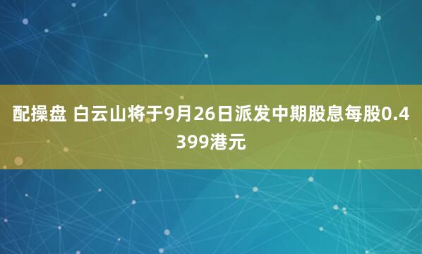 配操盘 白云山将于9月26日派发中期股息每股0.4399港元