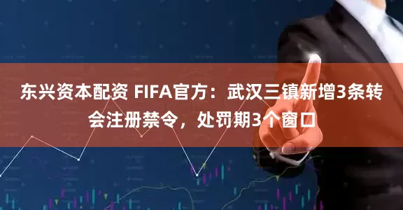 东兴资本配资 FIFA官方：武汉三镇新增3条转会注册禁令，处罚期3个窗口