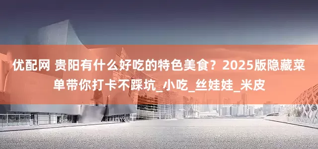 优配网 贵阳有什么好吃的特色美食？2025版隐藏菜单带你打卡不踩坑_小吃_丝娃娃_米皮