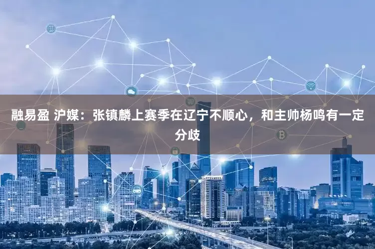 融易盈 沪媒：张镇麟上赛季在辽宁不顺心，和主帅杨鸣有一定分歧