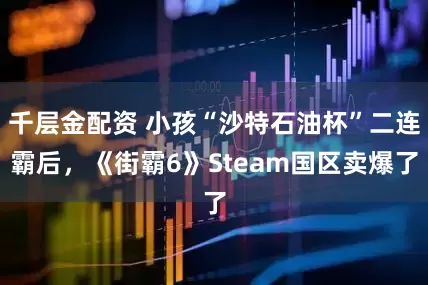 千层金配资 小孩“沙特石油杯”二连霸后，《街霸6》Steam国区卖爆了