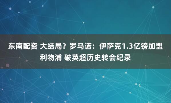 东南配资 大结局？罗马诺：伊萨克1.3亿镑加盟利物浦 破英超历史转会纪录
