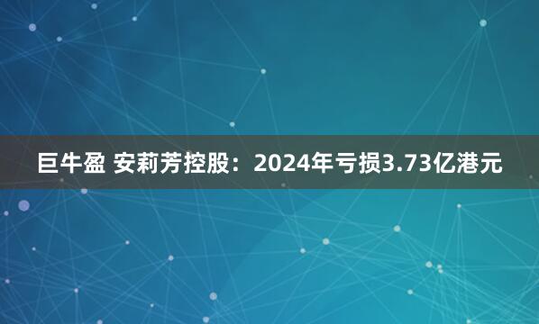 巨牛盈 安莉芳控股：2024年亏损3.73亿港元