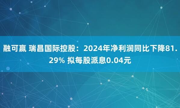 融可赢 瑞昌国际控股：2024年净利润同比下降81.29% 拟每股派息0.04元