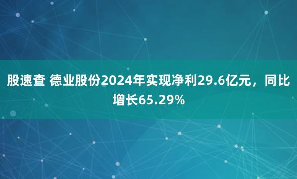股速查 德业股份2024年实现净利29.6亿元，同比增长65.29%