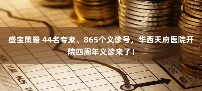 盛宝策略 44名专家、865个义诊号，华西天府医院开院四周年义诊来了！