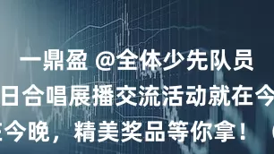 一鼎盈 @全体少先队员，建队纪念日合唱展播交流活动就在今晚，精美奖品等你拿！（附节目单）