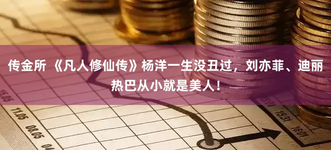 传金所 《凡人修仙传》杨洋一生没丑过，刘亦菲、迪丽热巴从小就是美人！