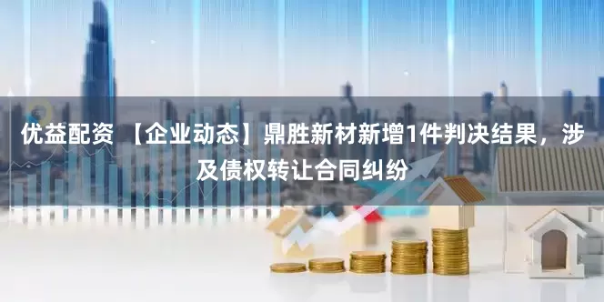 优益配资 【企业动态】鼎胜新材新增1件判决结果，涉及债权转让合同纠纷