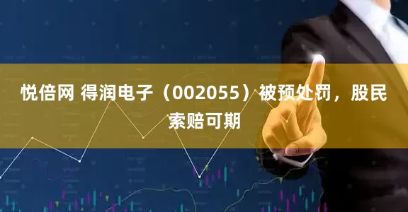 悦倍网 得润电子（002055）被预处罚，股民索赔可期
