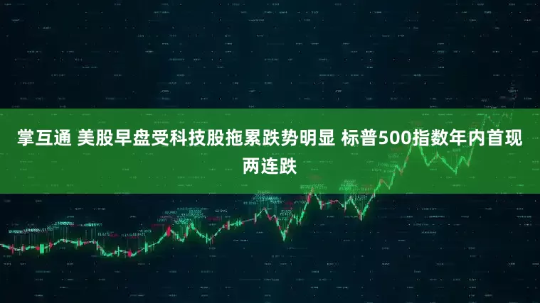 掌互通 美股早盘受科技股拖累跌势明显 标普500指数年内首现两连跌