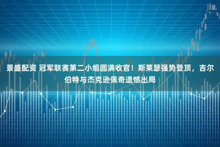景盛配资 冠军联赛第二小组圆满收官！斯莱瑟强势登顶，吉尔伯特与杰克逊佩奇遗憾出局