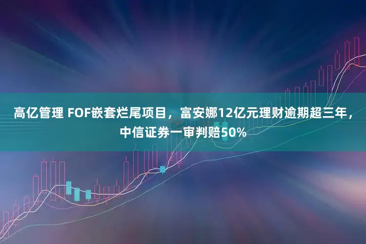 高亿管理 FOF嵌套烂尾项目，富安娜12亿元理财逾期超三年，中信证券一审判赔50%