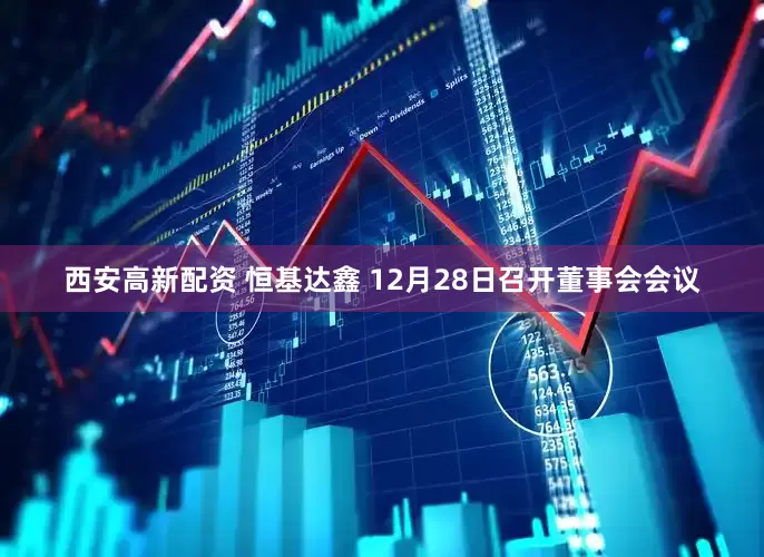 西安高新配资 恒基达鑫 12月28日召开董事会会议
