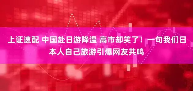 上证速配 中国赴日游降温 高市却笑了!一句我们日本人自己旅游引爆网友共鸣