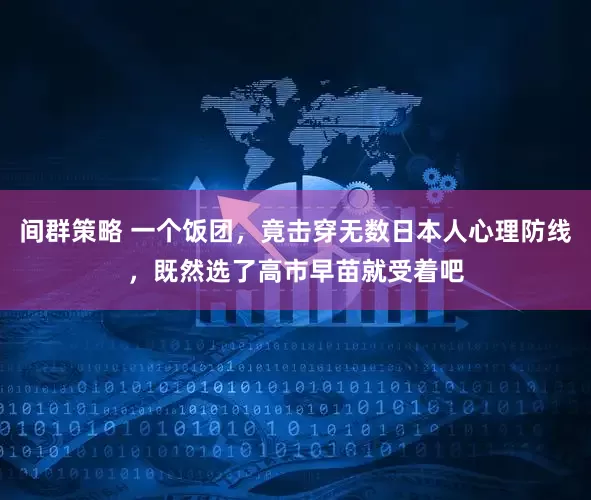 间群策略 一个饭团，竟击穿无数日本人心理防线，既然选了高市早苗就受着吧