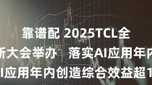 靠谱配 2025TCL全球技术创新大会举办   落实AI应用年内创造综合效益超10亿元