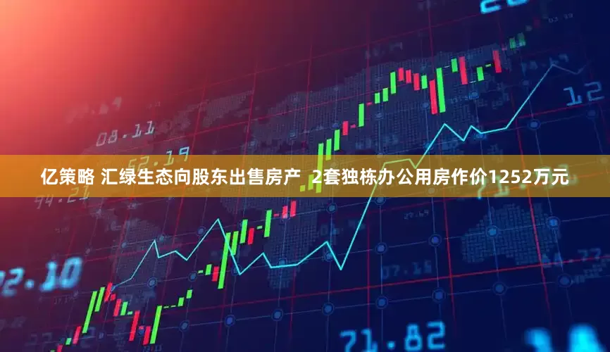 亿策略 汇绿生态向股东出售房产 2套独栋办公用房作价1252万元