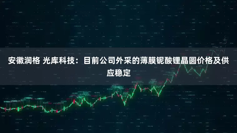 安徽润格 光库科技：目前公司外采的薄膜铌酸锂晶圆价格及供应稳定