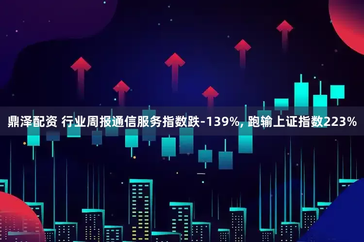 鼎泽配资 行业周报通信服务指数跌-139%, 跑输上证指数223%