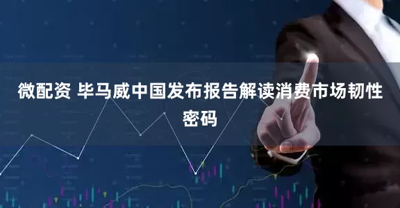 微配资 毕马威中国发布报告解读消费市场韧性密码