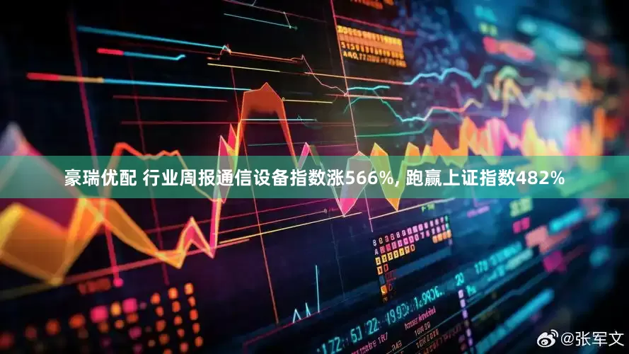 豪瑞优配 行业周报通信设备指数涨566%, 跑赢上证指数482%